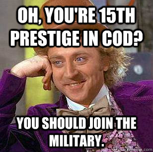 Oh, you're 15th prestige in COD? You should join the military.  Condescending Wonka