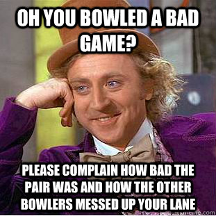 Oh you bowled a bad game? Please complain how bad the pair was and how the other bowlers messed up your lane - Oh you bowled a bad game? Please complain how bad the pair was and how the other bowlers messed up your lane  Condescending Wonka