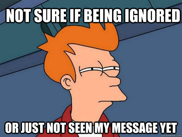 Not sure if being ignored Or just not seen my message yet  Futurama Fry