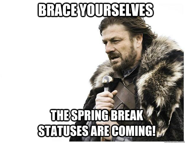 Brace yourselves The Spring Break statuses are coming!  Imminent Ned