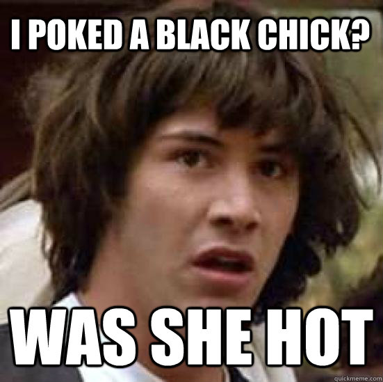 I poked a black chick? WAS SHE HOT  conspiracy keanu