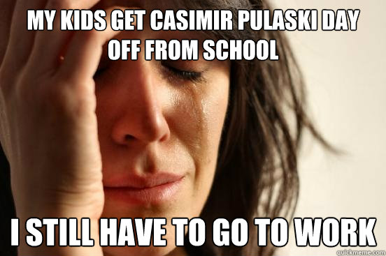 My kids get Casimir Pulaski Day off from school I still have to go to work - My kids get Casimir Pulaski Day off from school I still have to go to work  First World Problems