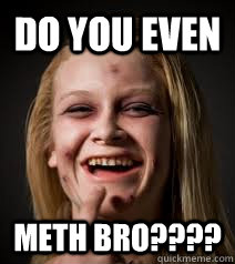 Do you even meth bro????  