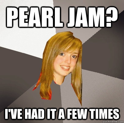 Pearl Jam? I've had it a few times  Musically Oblivious 8th Grader