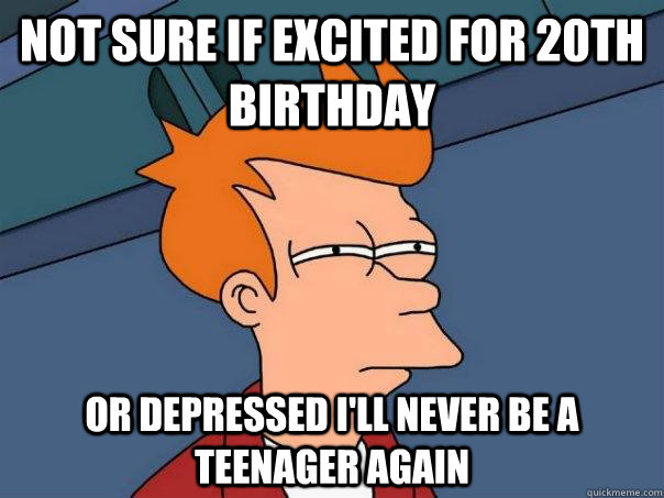 Not sure if excited for 20th birthday Or depressed I'll never be a teenager again  Futurama Fry