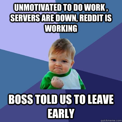 Unmotivated to do work , servers are down, Reddit is working Boss told us to leave early - Unmotivated to do work , servers are down, Reddit is working Boss told us to leave early  Success Kid