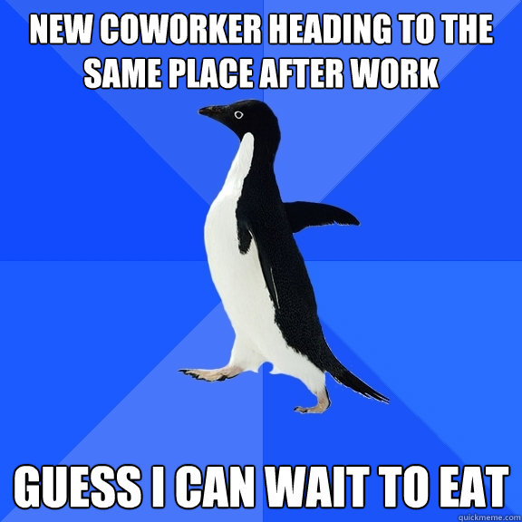 New coworker heading to the same place after work Guess I can wait to eat  Socially Awkward Penguin