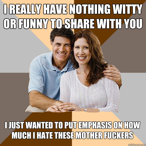 I really have nothing witty or funny to share with you I just wanted to put emphasis on how much I hate these mother fuckers  Scumbag Parents