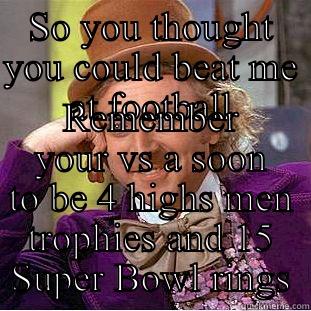 SO YOU THOUGHT YOU COULD BEAT ME AT FOOTBALL REMEMBER YOUR VS A SOON TO BE 4 HIGHS MEN TROPHIES AND 15 SUPER BOWL RINGS Condescending Wonka