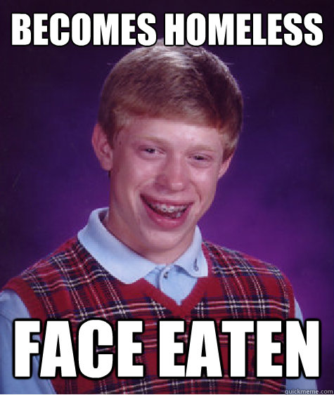 Becomes homeless face eaten  Bad Luck Brian