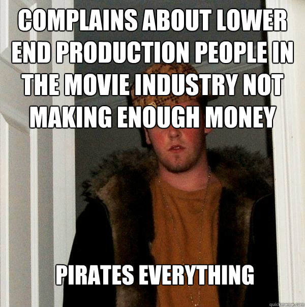 Complains about lower end production people in the movie industry not making enough money Pirates everything   Scumbag Steve