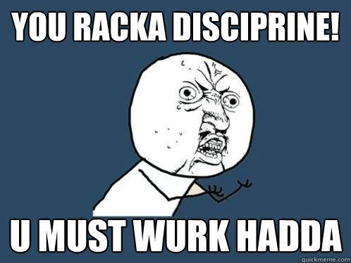 YOU RACKA DISCIPRINE! u must wurk hadda  Y U No