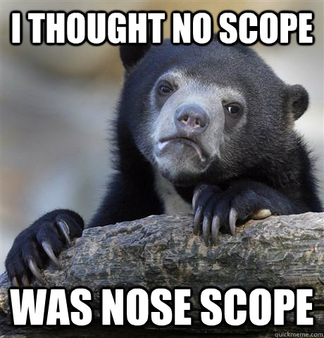 I thought no scope was nose scope   Confession Bear