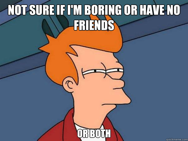 Not sure if I'm boring or have no friends or both  Futurama Fry