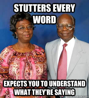 stutters every word  Expects you to understand what they're saying    African Parents