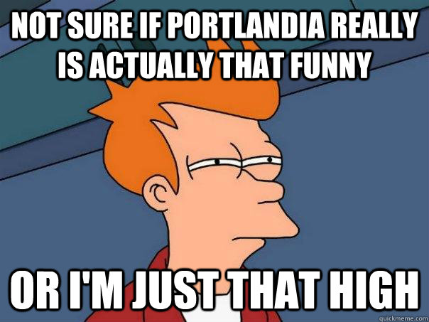 not sure if portlandia really is actually that funny or i'm just that high - not sure if portlandia really is actually that funny or i'm just that high  Futurama Fry