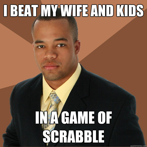 i beat my wife and kids  in a game of scrabble - i beat my wife and kids  in a game of scrabble  Successful Black Man