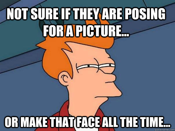 Not sure if they are posing for a picture... Or make that face all the time...  Futurama Fry