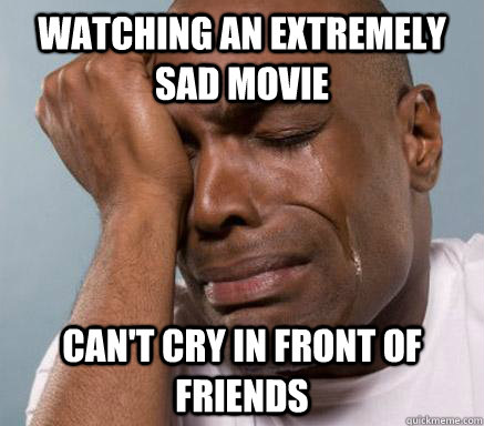 watching an extremely sad movie can't cry in front of friends  First World Guy Problems