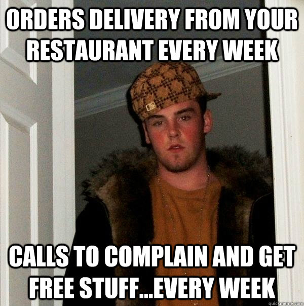 Orders delivery from your restaurant every week Calls to complain and get free stuff...every week  Scumbag Steve