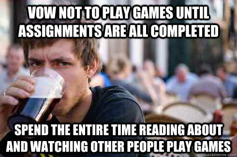 vow not to play games until assignments are all completed spend the entire time reading about and watching other people play games  Lazy College Senior