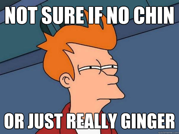 Not sure if no chin Or just really ginger  Futurama Fry