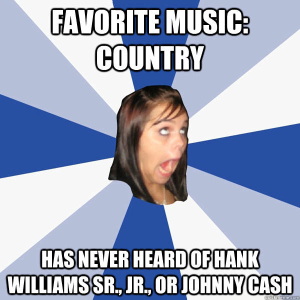 favorite music: country has never heard of hank williams sr., jr., or johnny cash - favorite music: country has never heard of hank williams sr., jr., or johnny cash  Annoying Facebook Girl