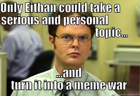 ponly e - ONLY EITHAN COULD TAKE A         SERIOUS AND PERSONAL                                                     TOPIC... ...AND TURN IT INTO A MEME WAR Schrute