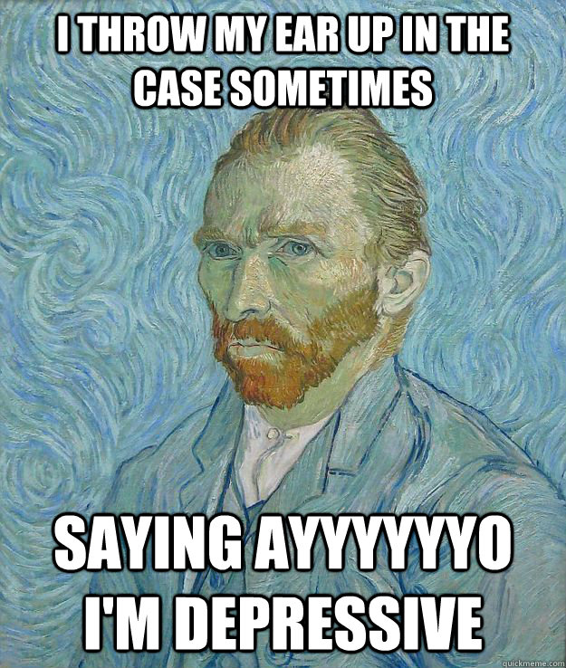 I throw my ear up in the case sometimes saying ayyyyyyo i'm depressive - I throw my ear up in the case sometimes saying ayyyyyyo i'm depressive  Insanity Van Gogh