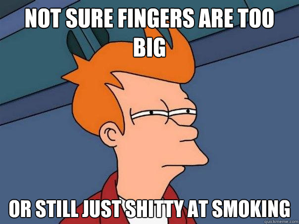 not sure fingers are too big or still just shitty at smoking  Futurama Fry