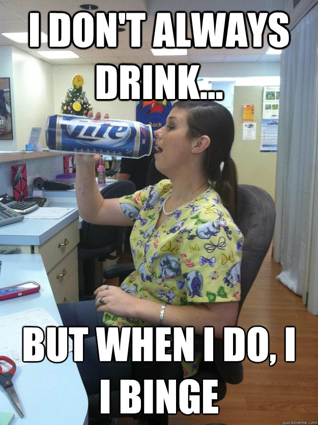 I Don't always drink... But When I do, I 
I BINGE - I Don't always drink... But When I do, I 
I BINGE  Binge drinker at work