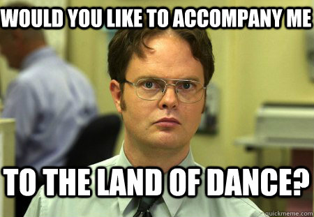 WOuld you like to accompany me  to the land of dance?  Schrute