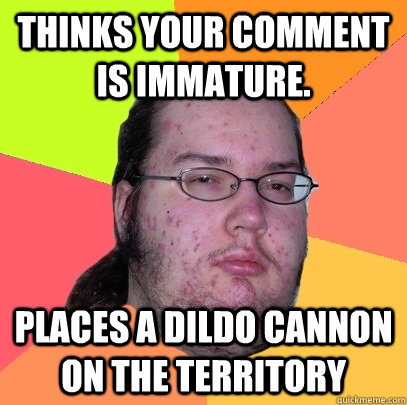 Thinks your comment is immature. Places a dildo cannon on the territory - Thinks your comment is immature. Places a dildo cannon on the territory  Butthurt Dweller