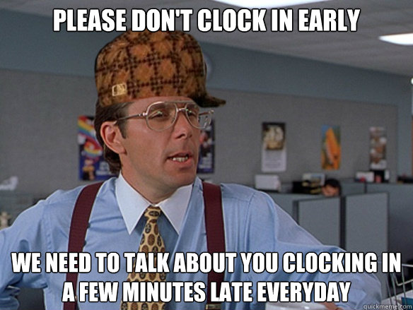 Please don't clock in early We need to talk about you clocking in a few minutes late everyday  
