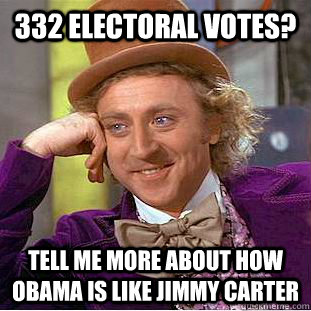 332 ELECTORAL VOTES? TELL ME MORE ABOUT HOW OBAMA IS LIKE JIMMY CARTER - 332 ELECTORAL VOTES? TELL ME MORE ABOUT HOW OBAMA IS LIKE JIMMY CARTER  Condescending Wonka