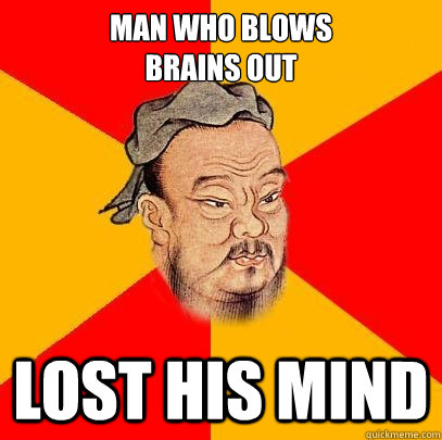 Man who blows 
brains out lost his mind  Confucius says