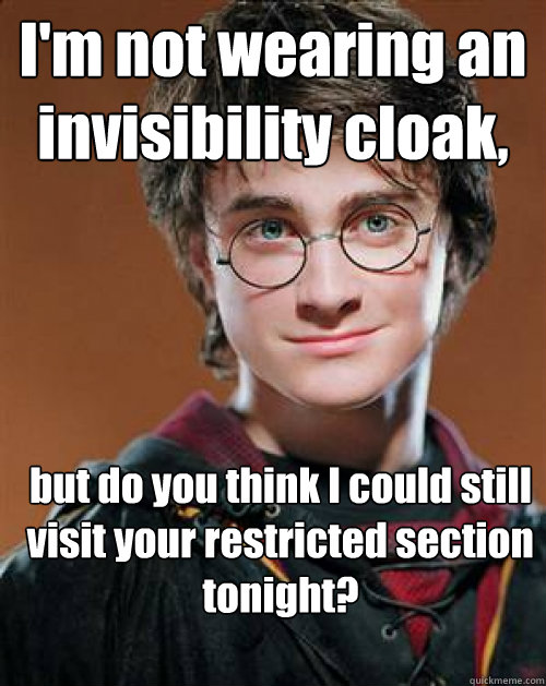 I'm not wearing an invisibility cloak, but do you think I could still visit your restricted section tonight? - I'm not wearing an invisibility cloak, but do you think I could still visit your restricted section tonight?  Pick up Line Potter