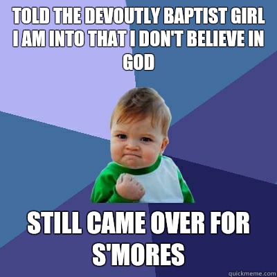 Told the devoutly Baptist girl I am into that I don't believe in God Still came over for s'mores - Told the devoutly Baptist girl I am into that I don't believe in God Still came over for s'mores  Success Kid