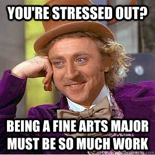 you're stressed out? being a fine arts major must be so much work  Condescending Wonka