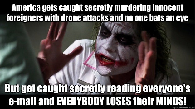 America gets caught secretly murdering innocent foreigners with drone attacks and no one bats an eye But get caught secretly reading everyone's  
e-mail and EVERYBODY LOSES their MINDS!  Joker Mind Loss