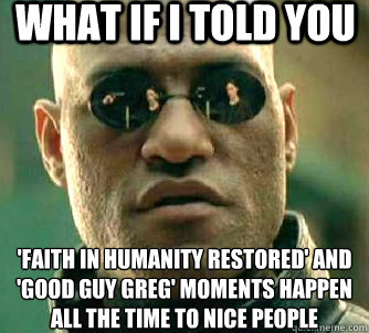 What if I told you 'faith in humanity restored' and 'good guy greg' moments happen all the time to nice people   What if I told you