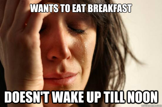 Wants to Eat Breakfast Doesn't wake up till noon  First World Problems