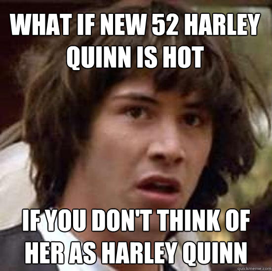 what if new 52 harley quinn is hot if you don't think of her as harley quinn  conspiracy keanu