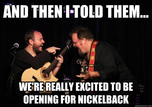 And then I told them... We're really excited to be opening for nickelback  Laughing Musician