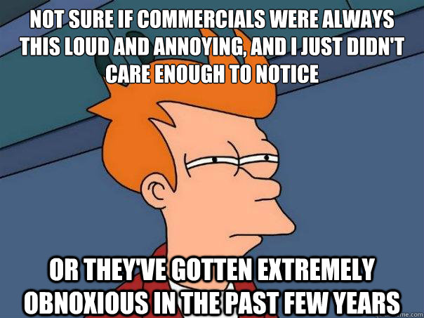 not sure if commercials were always this loud and annoying, and i just didn't care enough to notice Or they've gotten extremely obnoxious in the past few years - not sure if commercials were always this loud and annoying, and i just didn't care enough to notice Or they've gotten extremely obnoxious in the past few years  Futurama Fry