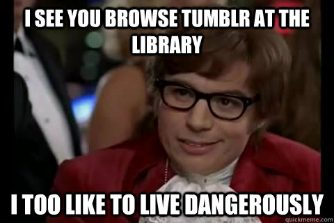 I see you browse tumblr at the library i too like to live dangerously  Dangerously - Austin Powers