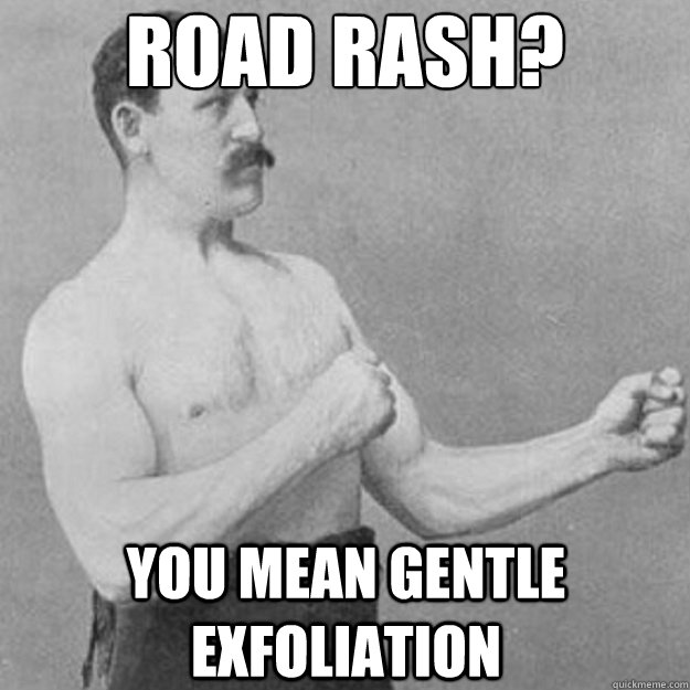 Road Rash? You mean gentle exfoliation - Road Rash? You mean gentle exfoliation  overly manly man