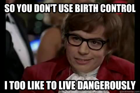 so you don't use birth control i too like to live dangerously  Dangerously - Austin Powers