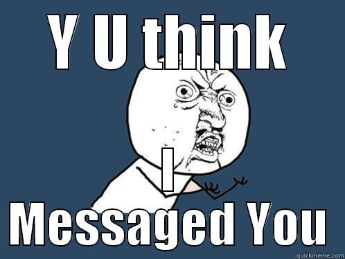 Y U THINK I MESSAGED YOU Y U No