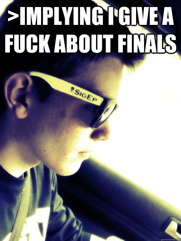 >Implying I give a fuck about finals   